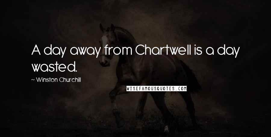Winston Churchill Quotes: A day away from Chartwell is a day wasted.