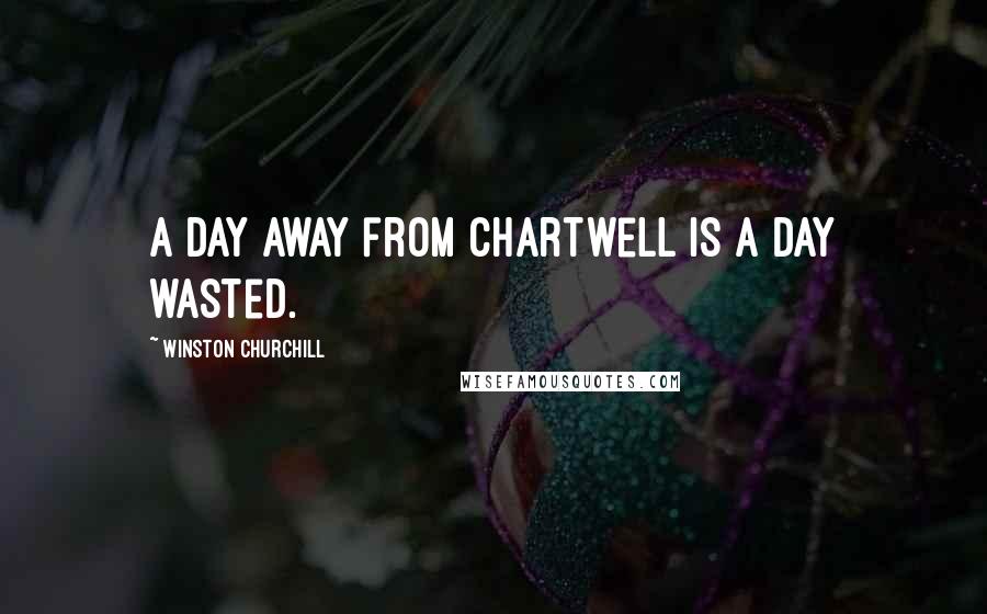 Winston Churchill Quotes: A day away from Chartwell is a day wasted.