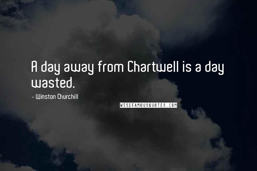Winston Churchill Quotes: A day away from Chartwell is a day wasted.