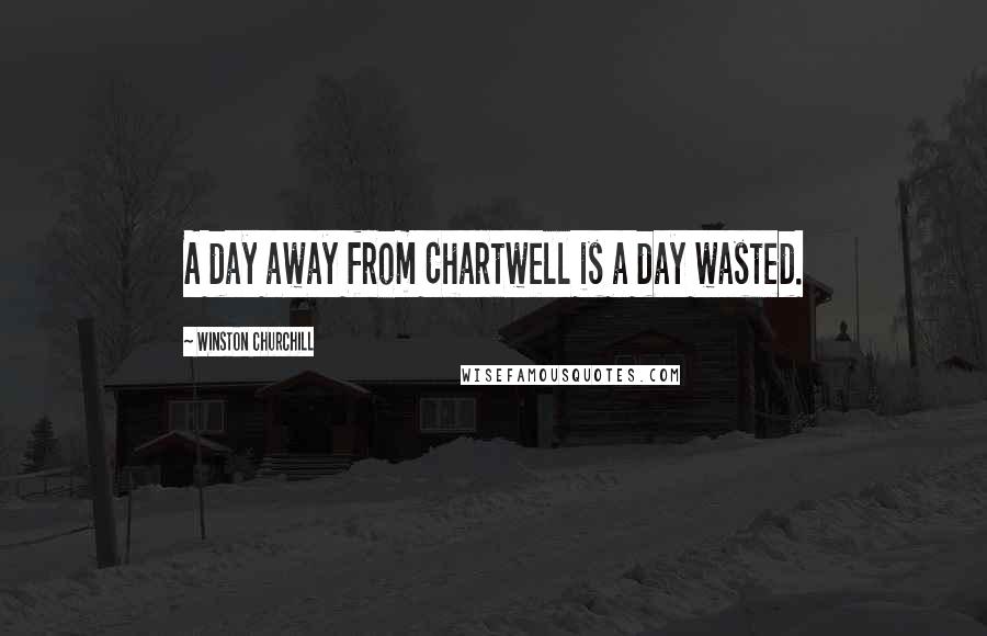Winston Churchill Quotes: A day away from Chartwell is a day wasted.