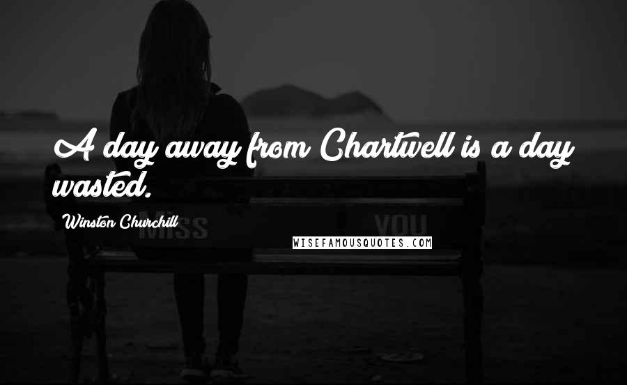 Winston Churchill Quotes: A day away from Chartwell is a day wasted.