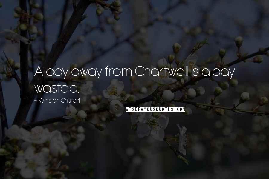 Winston Churchill Quotes: A day away from Chartwell is a day wasted.