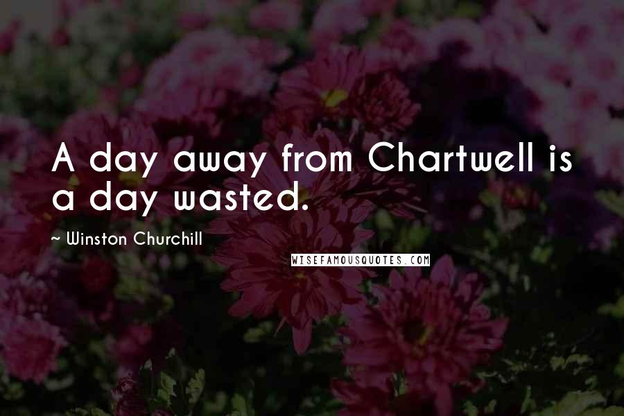Winston Churchill Quotes: A day away from Chartwell is a day wasted.