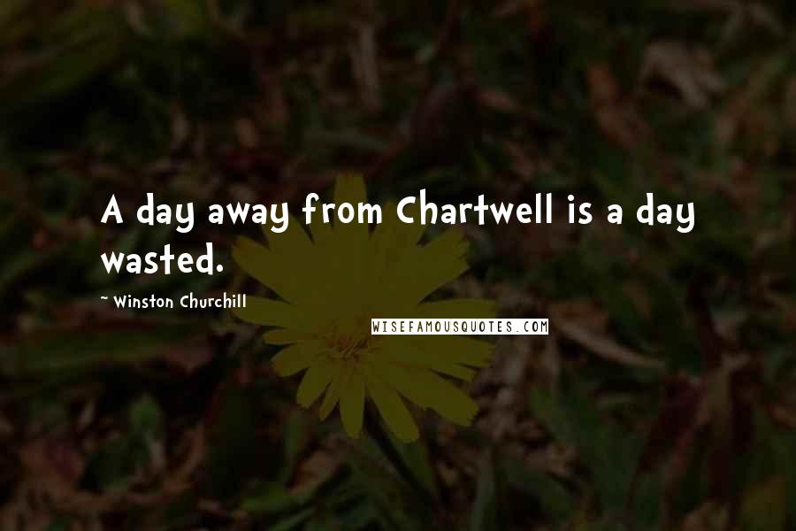 Winston Churchill Quotes: A day away from Chartwell is a day wasted.