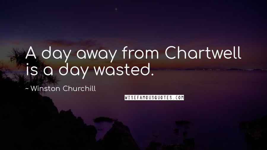 Winston Churchill Quotes: A day away from Chartwell is a day wasted.