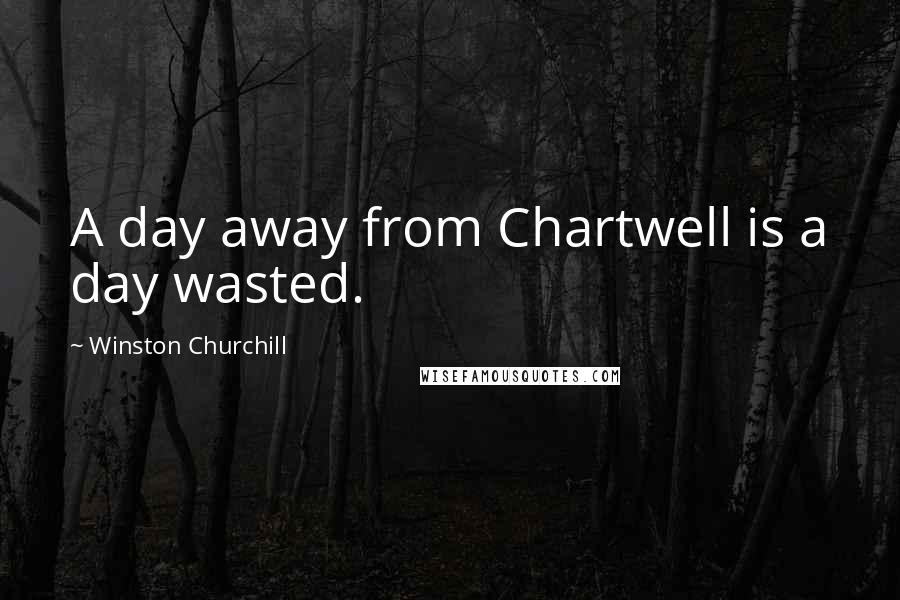 Winston Churchill Quotes: A day away from Chartwell is a day wasted.