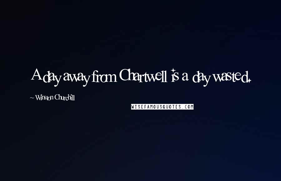 Winston Churchill Quotes: A day away from Chartwell is a day wasted.