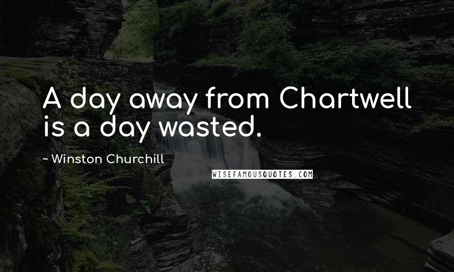 Winston Churchill Quotes: A day away from Chartwell is a day wasted.