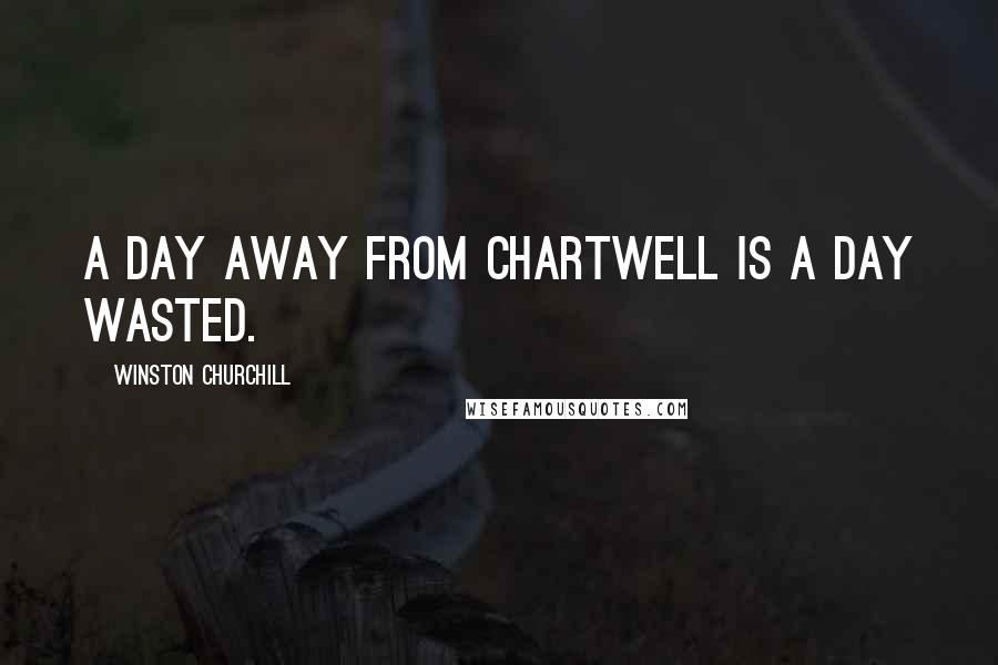 Winston Churchill Quotes: A day away from Chartwell is a day wasted.