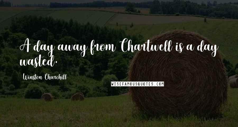 Winston Churchill Quotes: A day away from Chartwell is a day wasted.