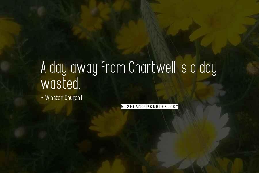 Winston Churchill Quotes: A day away from Chartwell is a day wasted.