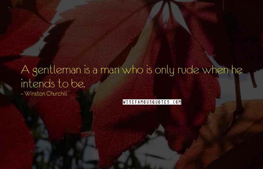 Winston Churchill Quotes: A gentleman is a man who is only rude when he intends to be.