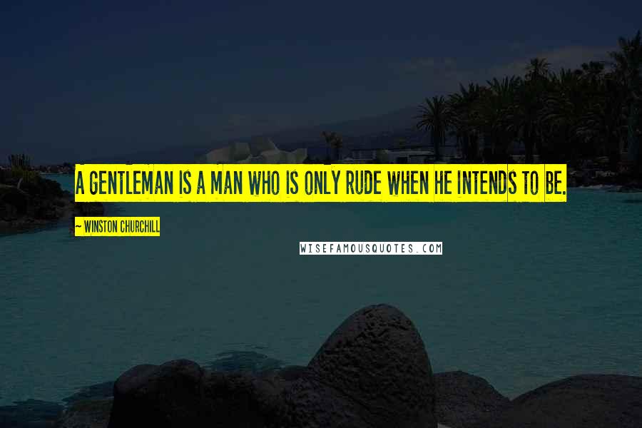 Winston Churchill Quotes: A gentleman is a man who is only rude when he intends to be.