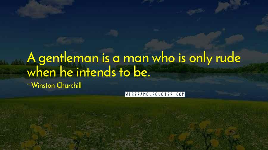 Winston Churchill Quotes: A gentleman is a man who is only rude when he intends to be.