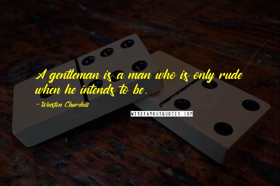 Winston Churchill Quotes: A gentleman is a man who is only rude when he intends to be.