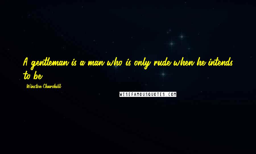 Winston Churchill Quotes: A gentleman is a man who is only rude when he intends to be.