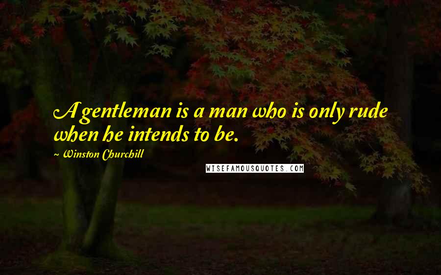 Winston Churchill Quotes: A gentleman is a man who is only rude when he intends to be.
