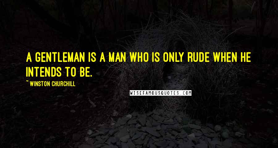 Winston Churchill Quotes: A gentleman is a man who is only rude when he intends to be.