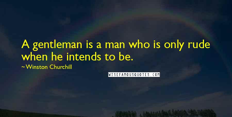 Winston Churchill Quotes: A gentleman is a man who is only rude when he intends to be.