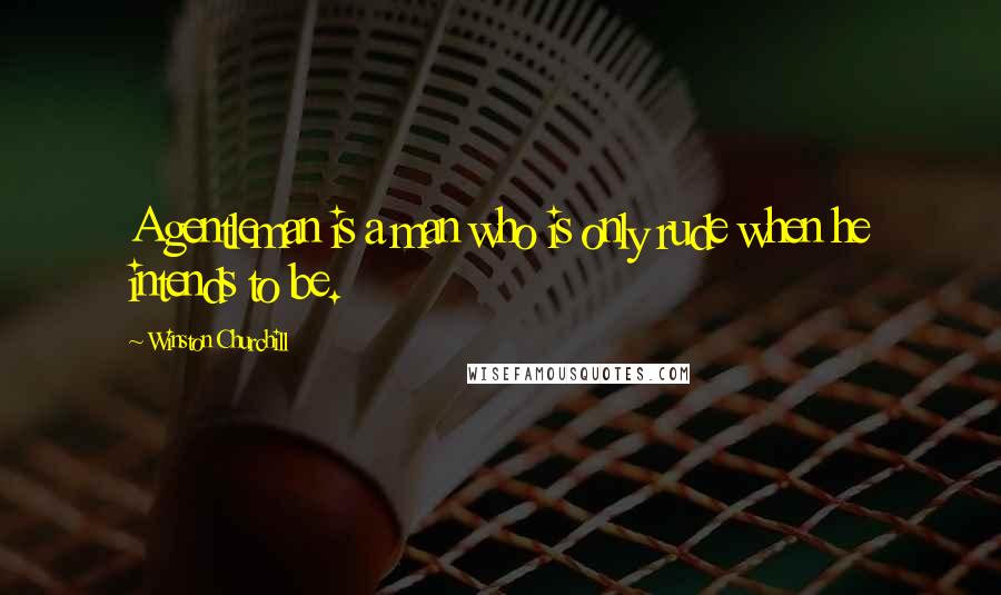 Winston Churchill Quotes: A gentleman is a man who is only rude when he intends to be.