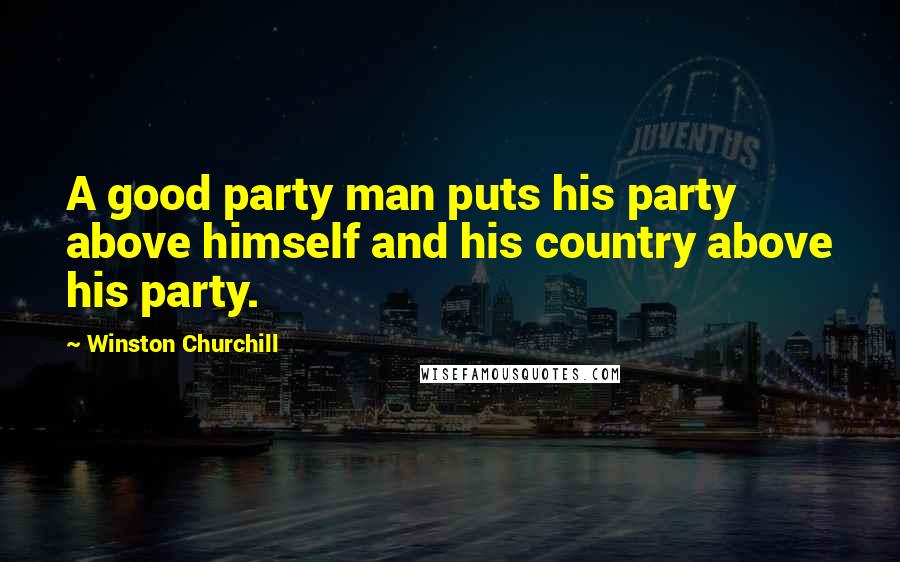 Winston Churchill Quotes: A good party man puts his party above himself and his country above his party.