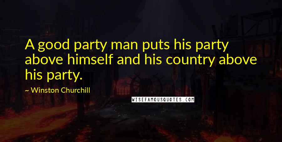 Winston Churchill Quotes: A good party man puts his party above himself and his country above his party.