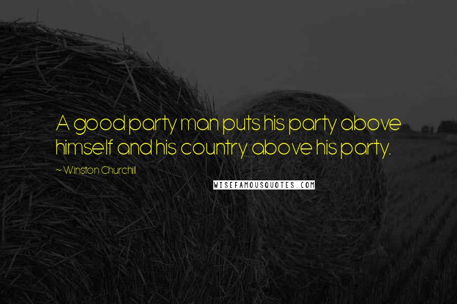 Winston Churchill Quotes: A good party man puts his party above himself and his country above his party.