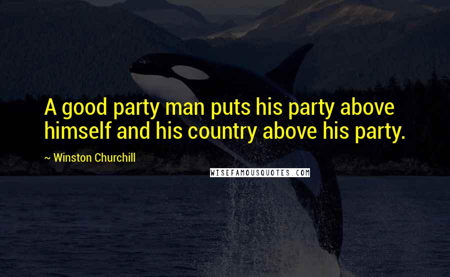 Winston Churchill Quotes: A good party man puts his party above himself and his country above his party.