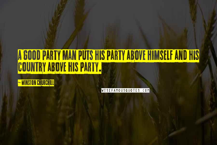 Winston Churchill Quotes: A good party man puts his party above himself and his country above his party.