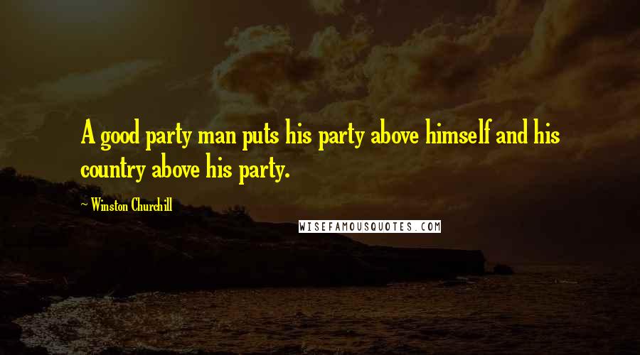 Winston Churchill Quotes: A good party man puts his party above himself and his country above his party.
