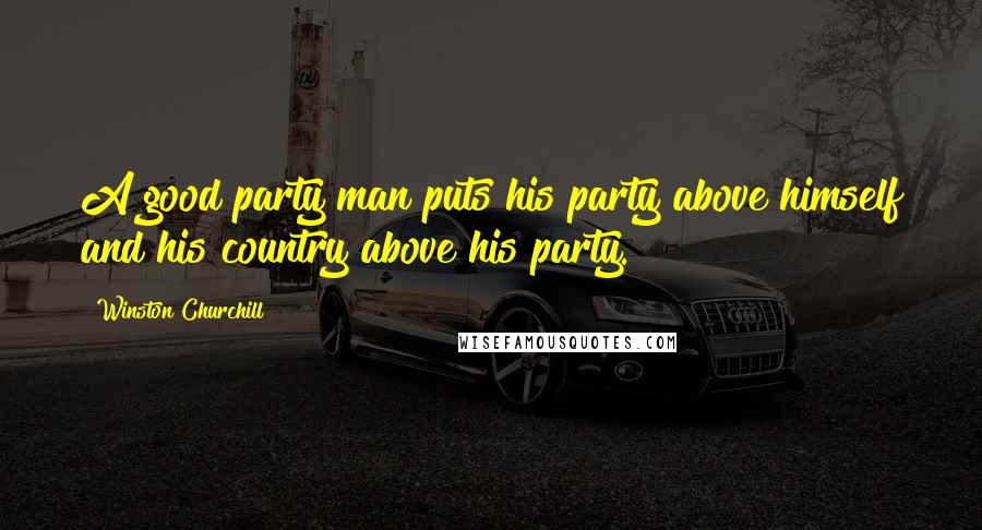 Winston Churchill Quotes: A good party man puts his party above himself and his country above his party.