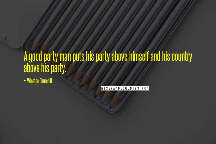 Winston Churchill Quotes: A good party man puts his party above himself and his country above his party.