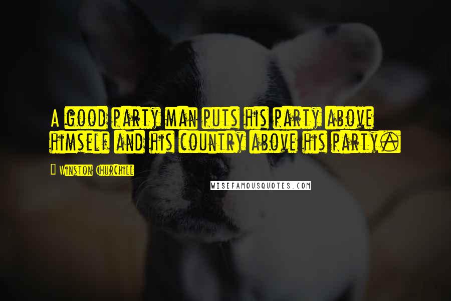 Winston Churchill Quotes: A good party man puts his party above himself and his country above his party.