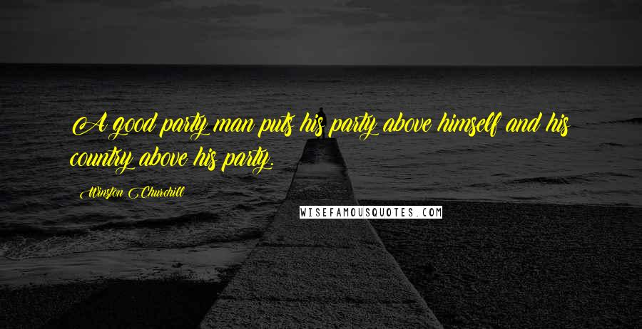 Winston Churchill Quotes: A good party man puts his party above himself and his country above his party.
