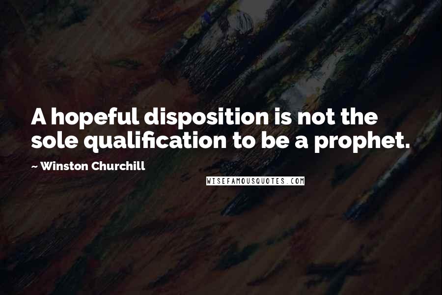 Winston Churchill Quotes: A hopeful disposition is not the sole qualification to be a prophet.