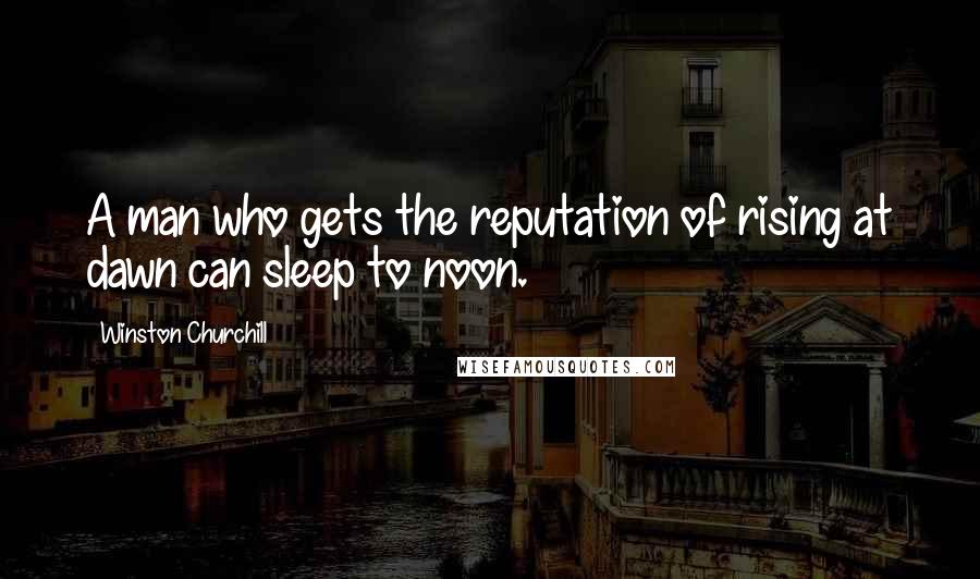 Winston Churchill Quotes: A man who gets the reputation of rising at dawn can sleep to noon.