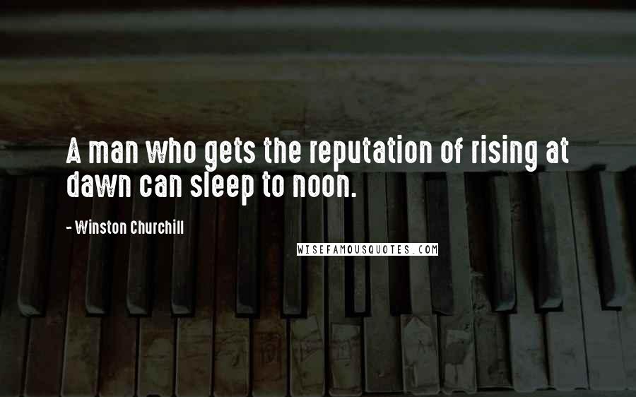 Winston Churchill Quotes: A man who gets the reputation of rising at dawn can sleep to noon.