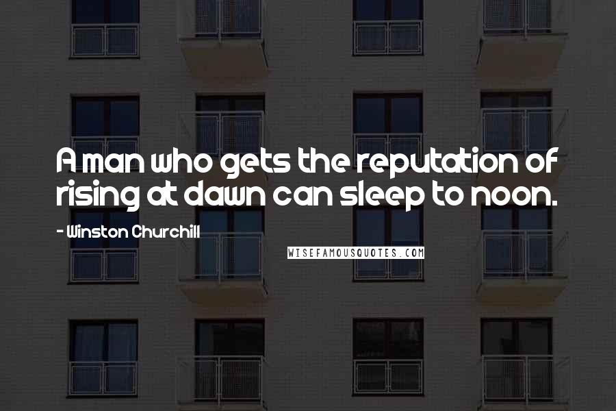 Winston Churchill Quotes: A man who gets the reputation of rising at dawn can sleep to noon.