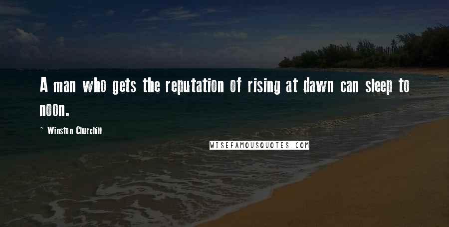 Winston Churchill Quotes: A man who gets the reputation of rising at dawn can sleep to noon.