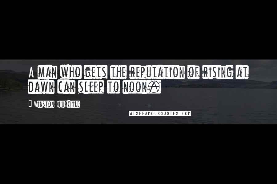 Winston Churchill Quotes: A man who gets the reputation of rising at dawn can sleep to noon.