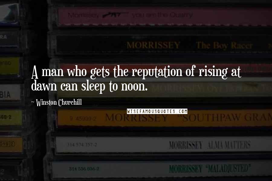 Winston Churchill Quotes: A man who gets the reputation of rising at dawn can sleep to noon.