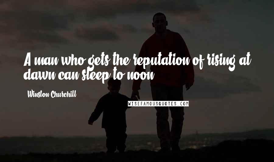 Winston Churchill Quotes: A man who gets the reputation of rising at dawn can sleep to noon.