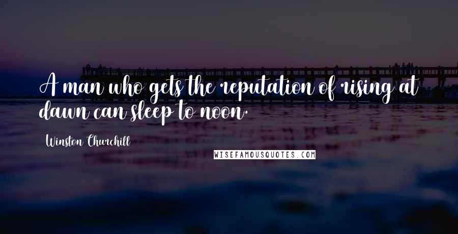 Winston Churchill Quotes: A man who gets the reputation of rising at dawn can sleep to noon.