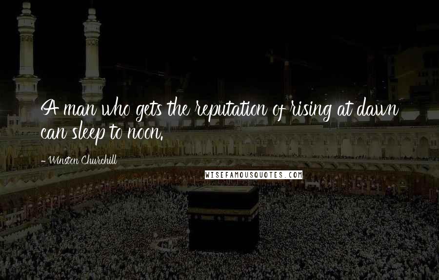 Winston Churchill Quotes: A man who gets the reputation of rising at dawn can sleep to noon.