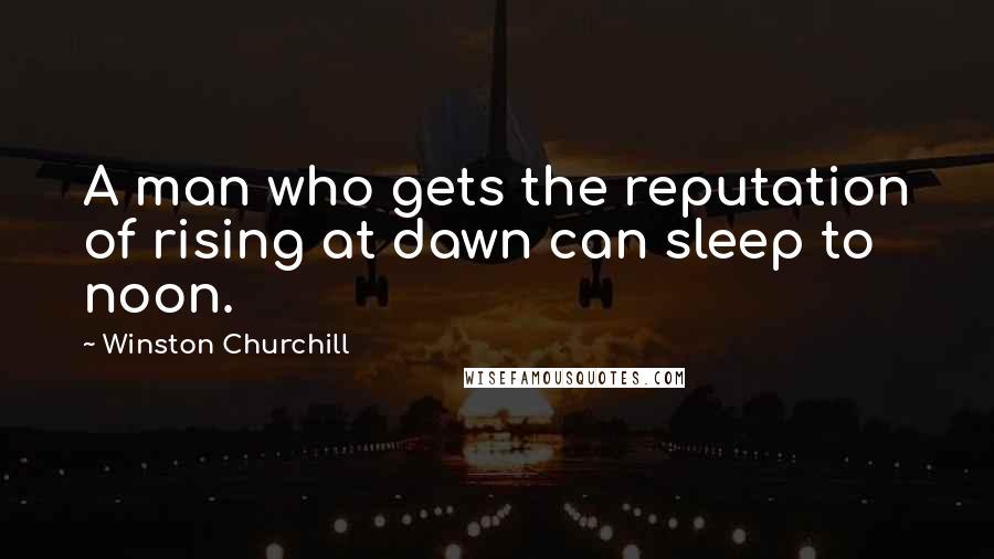 Winston Churchill Quotes: A man who gets the reputation of rising at dawn can sleep to noon.