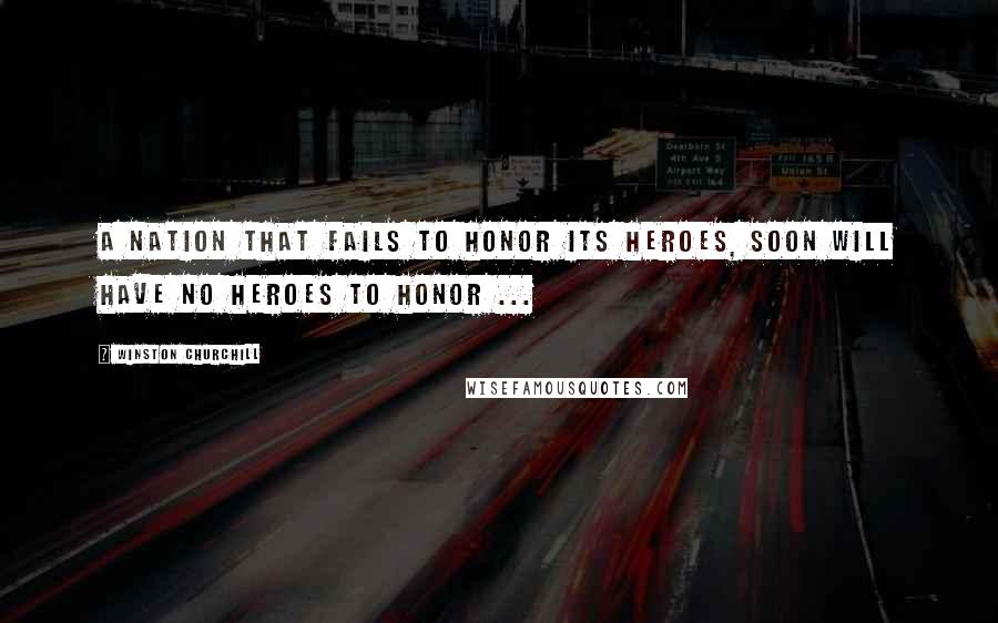 Winston Churchill Quotes: A nation that fails to honor its heroes, soon will have no heroes to honor ...