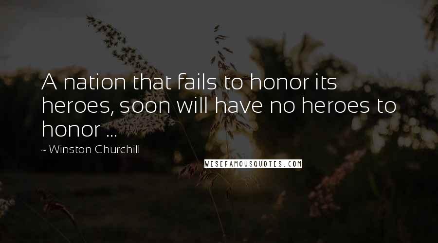 Winston Churchill Quotes: A nation that fails to honor its heroes, soon will have no heroes to honor ...