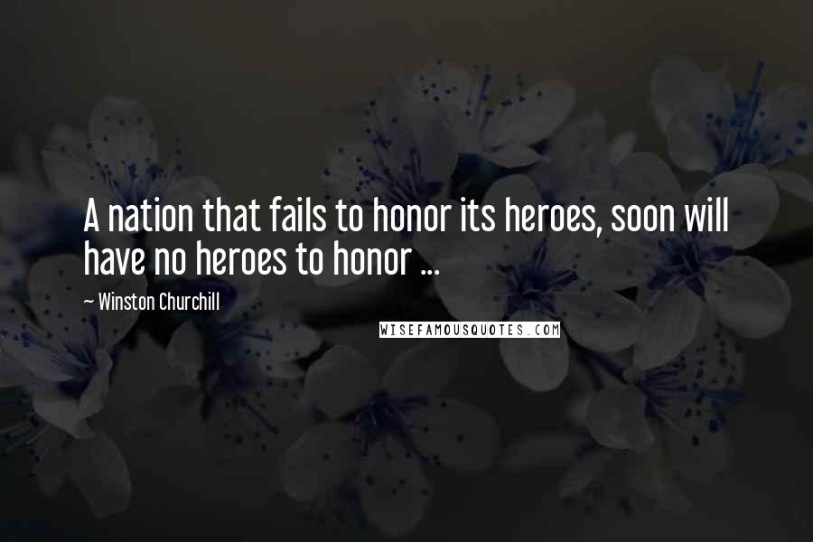 Winston Churchill Quotes: A nation that fails to honor its heroes, soon will have no heroes to honor ...