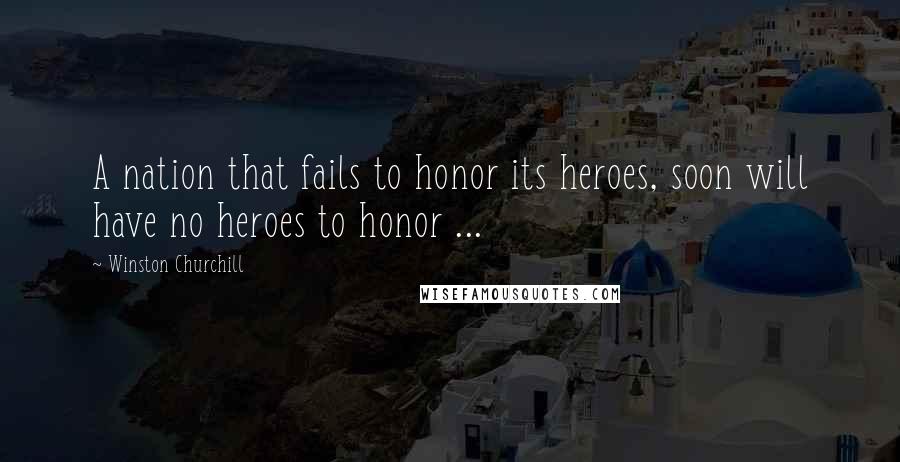 Winston Churchill Quotes: A nation that fails to honor its heroes, soon will have no heroes to honor ...