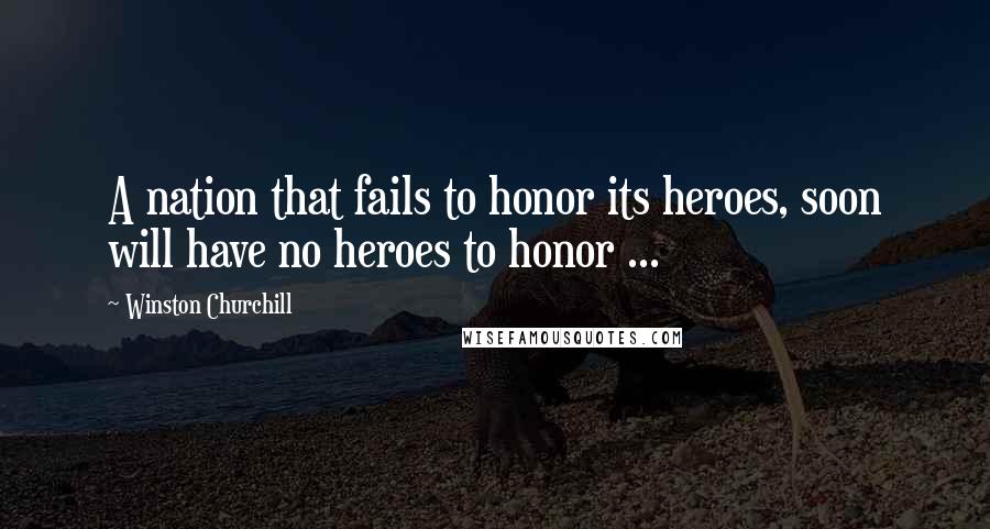 Winston Churchill Quotes: A nation that fails to honor its heroes, soon will have no heroes to honor ...